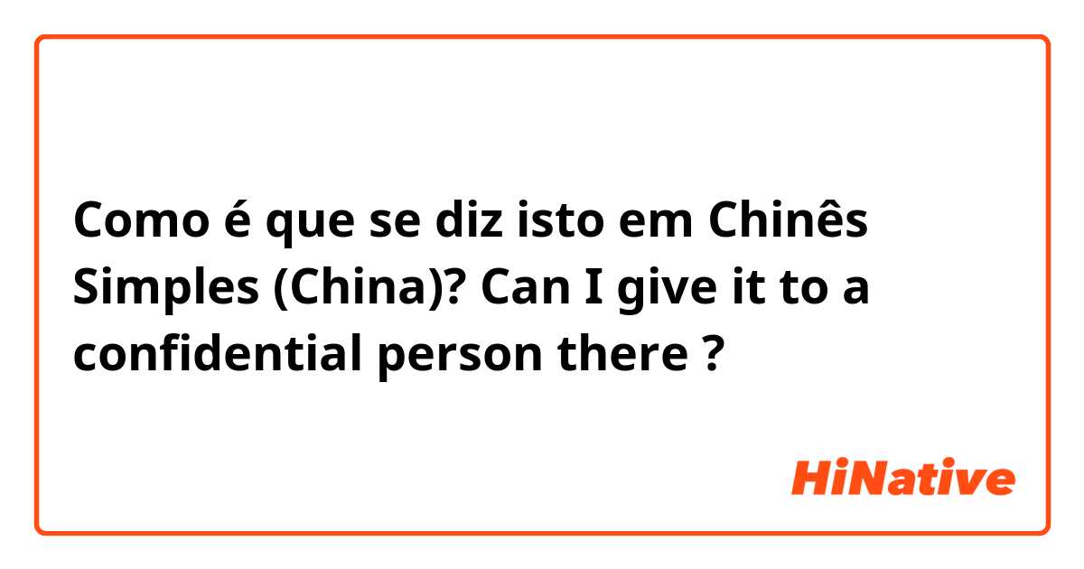 Como é que se diz isto em Chinês Simples (China)? Can I give it to a confidential person there ? 