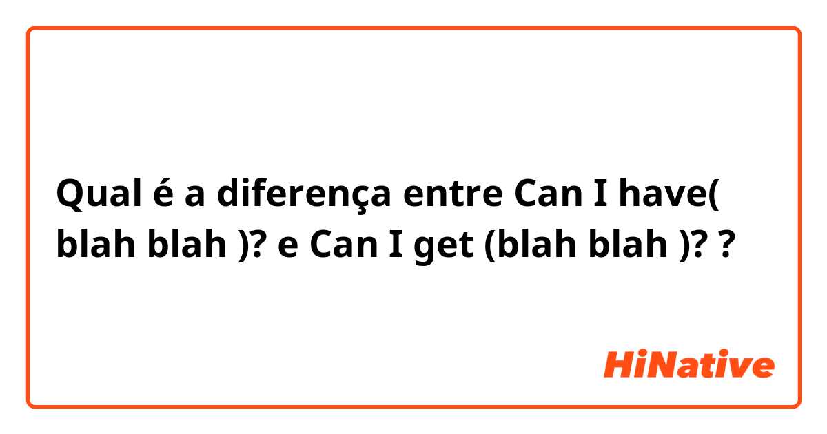 Qual é a diferença entre Can I have( blah blah )? e Can I get (blah blah )? ?