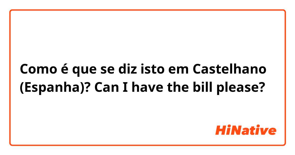 Como é que se diz isto em Castelhano (Espanha)? Can I have the bill please?