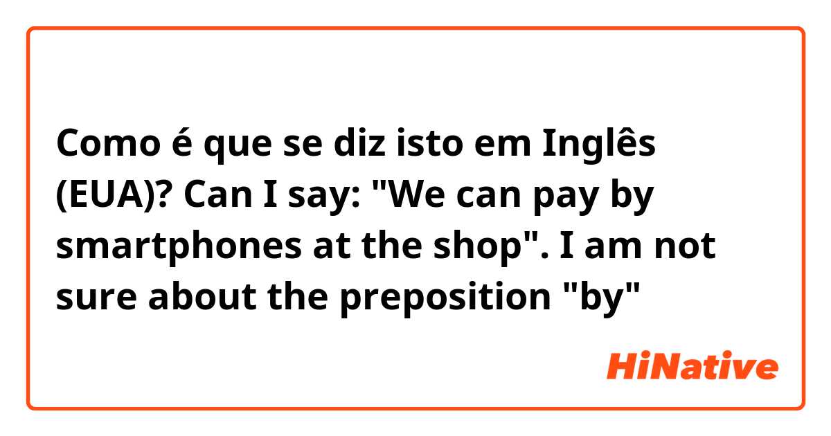 Como é que se diz isto em Inglês (EUA)?  Can I say: "We can pay by smartphones at the shop". I am not sure about the preposition "by"