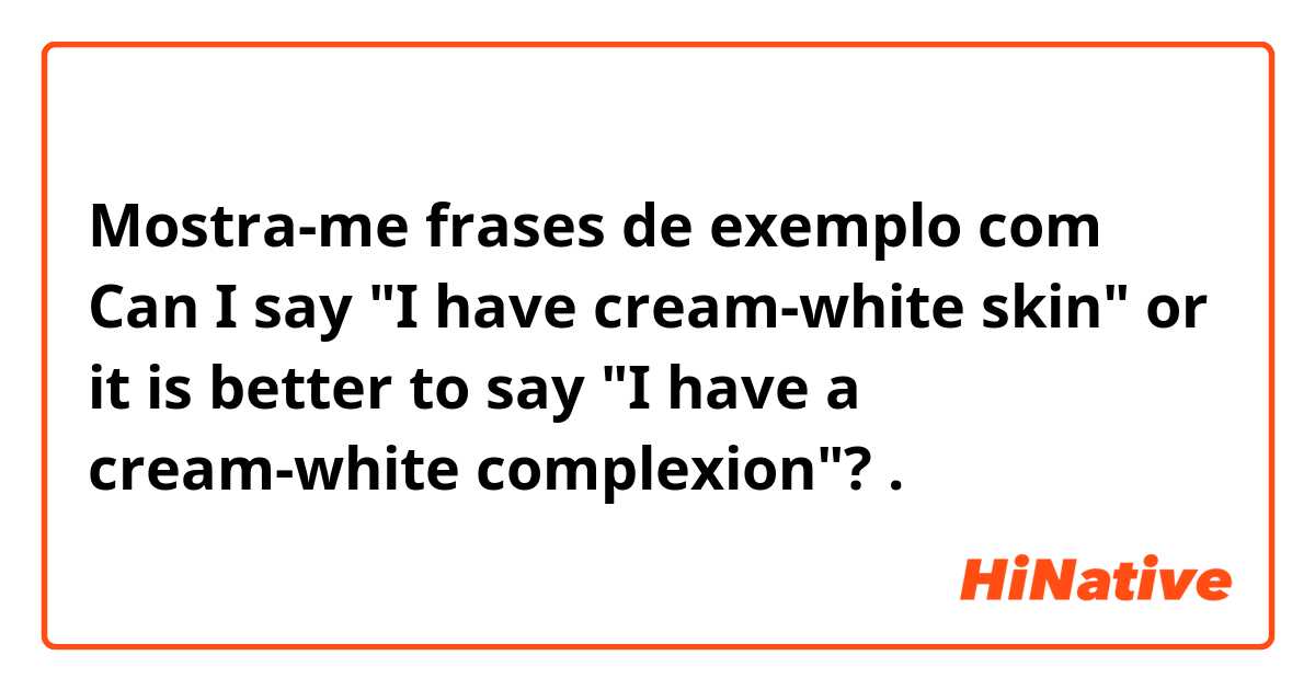 Mostra-me frases de exemplo com Can I say "I have cream-white skin" or it is better to say "I have a cream-white complexion"?.