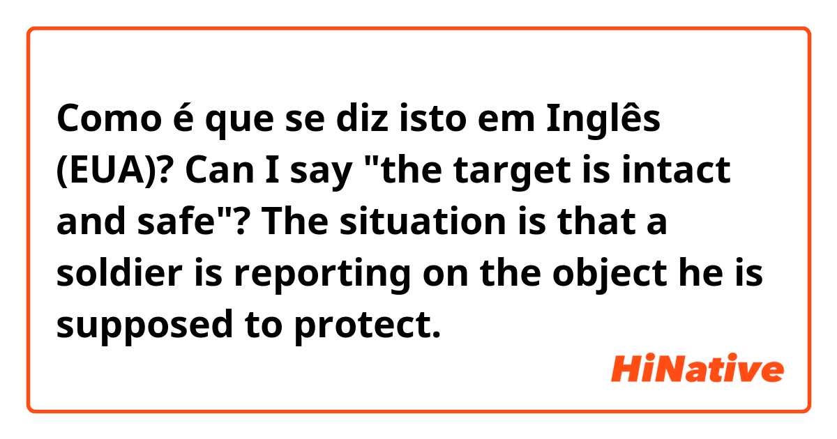 Como é que se diz isto em Inglês (EUA)? Can I say "the target is intact and safe"? The situation is that a soldier is reporting on the object he is supposed to protect.
