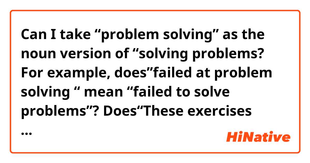 Can I take “problem solving” as the noun version of “solving problems?
For example, does”failed at problem solving “ mean “failed to solve problems”?
Does“These exercises encourage problem solving”mean”These exercises make solving problems happen”?