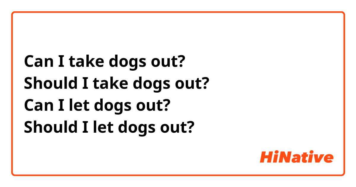 Can I take dogs out?
Should I take dogs out?
Can I let dogs out?
Should I let dogs out?