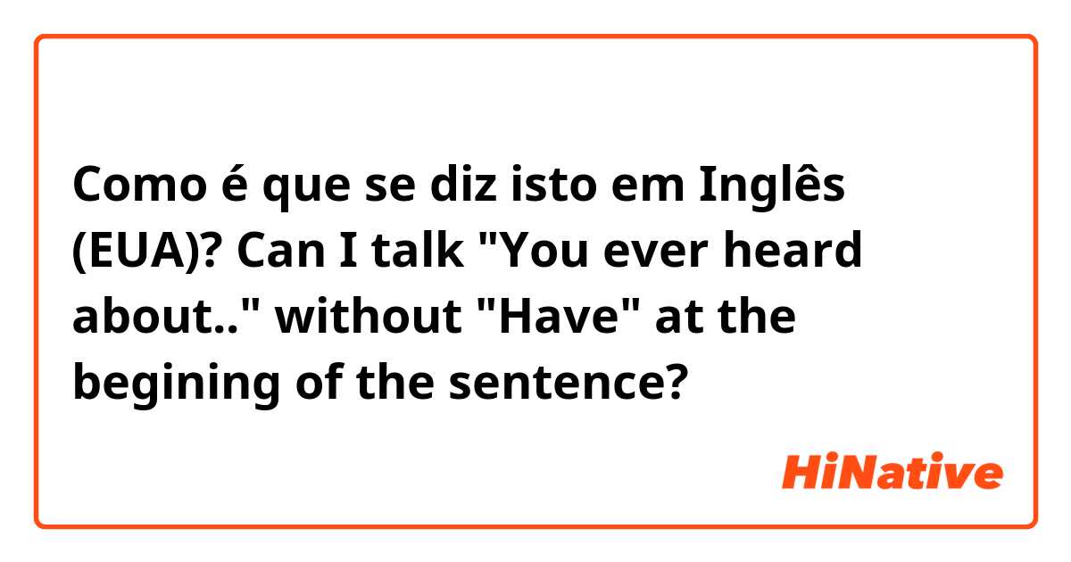 Como é que se diz isto em Inglês (EUA)? Can I talk "You ever heard about.." without "Have" at the begining of the sentence?
