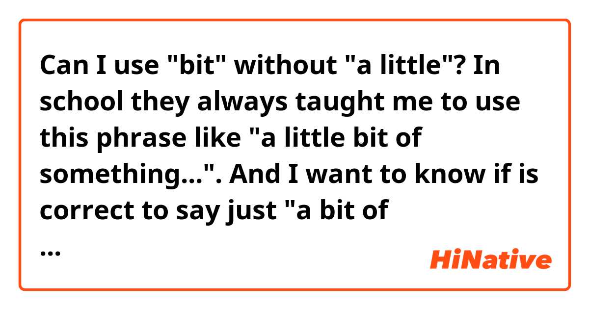 Can I use "bit" without "a little"? In school they always taught me to use this phrase like "a little bit of something...". And I want to know if is correct to say just "a bit of something..."