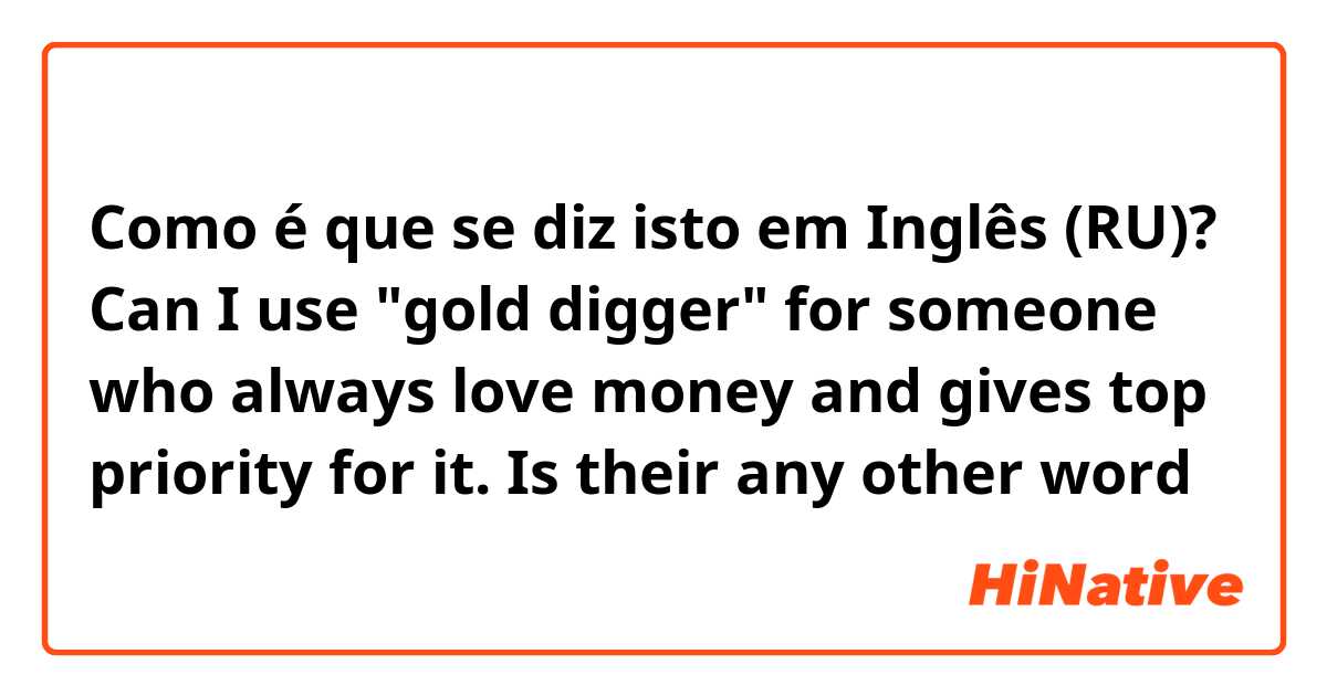Como é que se diz isto em Inglês (RU)? Can I use "gold digger" for someone who always love money and gives top priority for it. Is their any other word