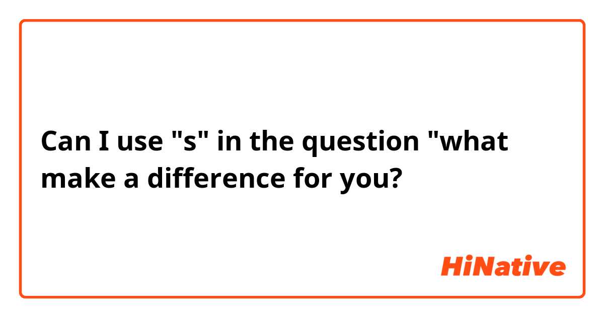 Can I use "s" in the question "what make a difference for you?
