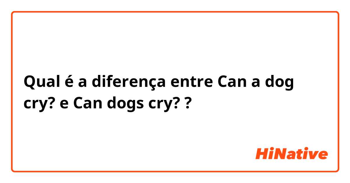 Qual é a diferença entre Can a dog cry?  e Can dogs cry? ?