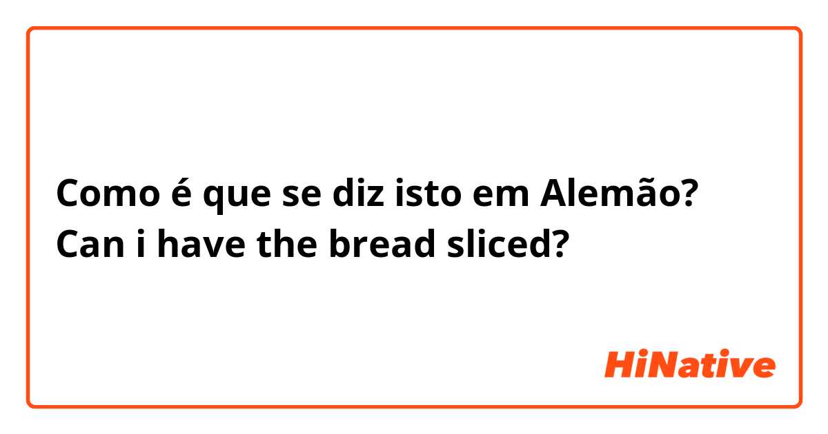 Como é que se diz isto em Alemão? Can i have the bread sliced?