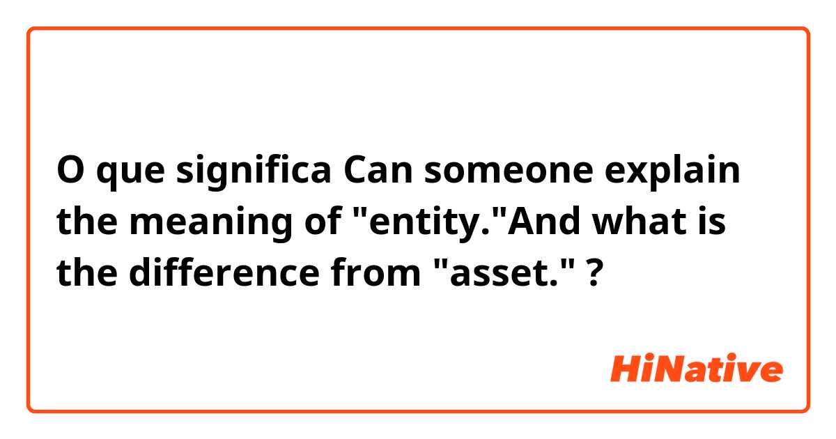 O que significa Can someone explain the meaning of "entity."And what is the difference from "asset."?