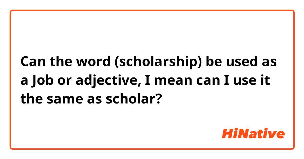 Can the word (scholarship) be used as a Job or adjective, I mean can I use it the same as scholar?