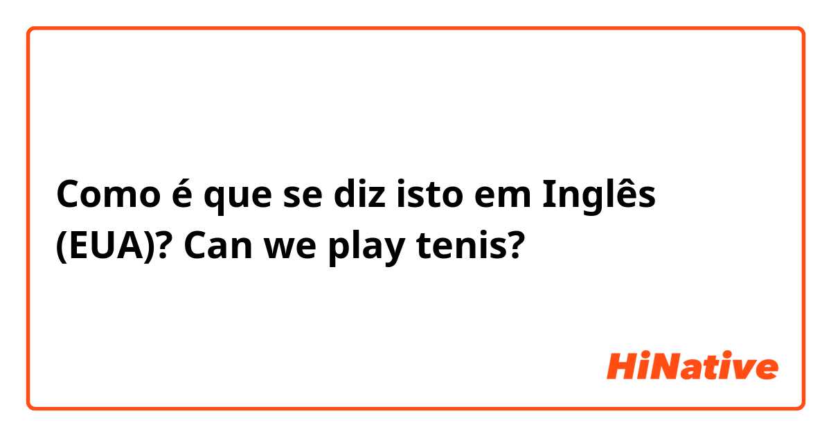 Como é que se diz isto em Inglês (EUA)? Can we play tenis?