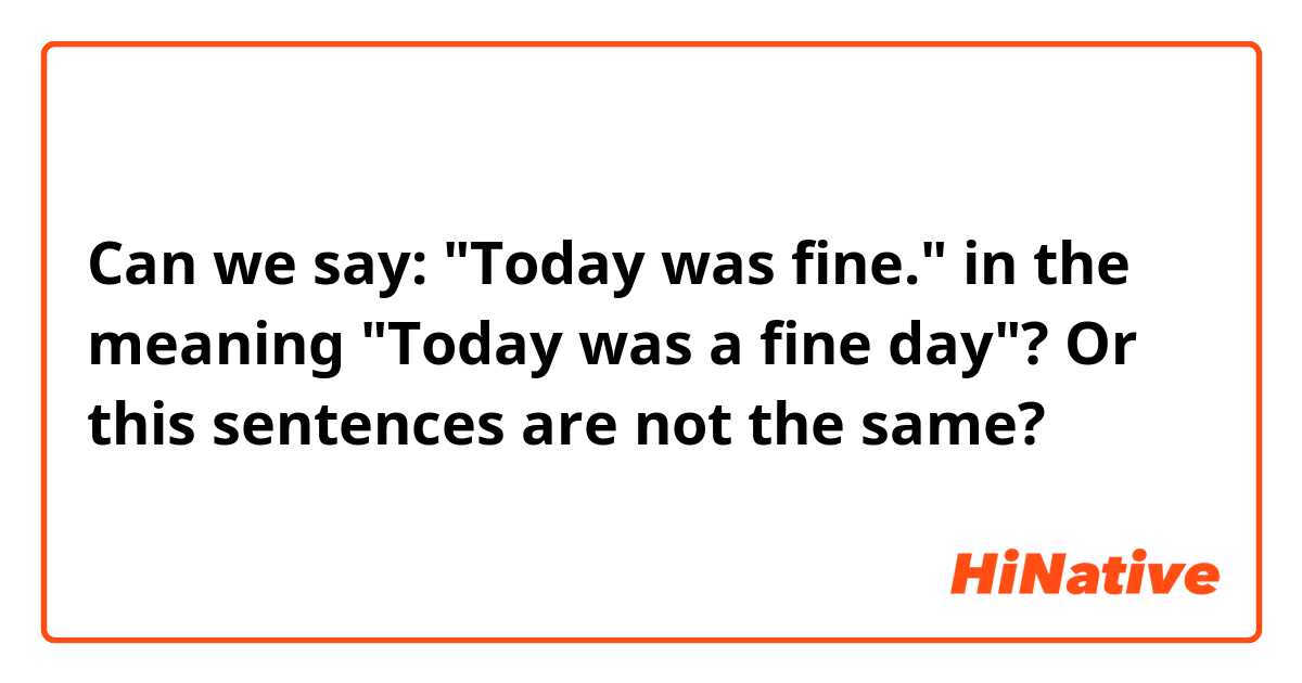 Can we say: "Today was fine." in the meaning "Today was a fine day"? Or this sentences are not the same?