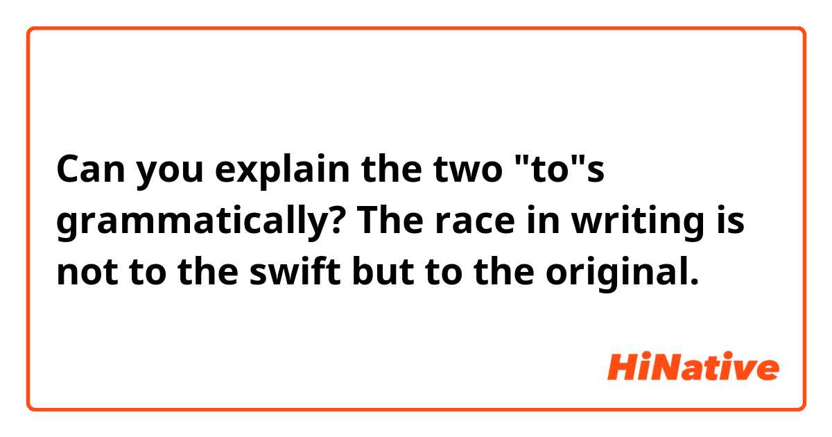 Can you explain the two "to"s grammatically?

The race in writing is not to the swift but to the original.