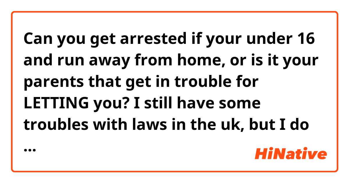 Can you get arrested if your under 16 and run away from home, or is it your parents that get in trouble for LETTING you? I still have some troubles with laws in the uk, but I do live there.