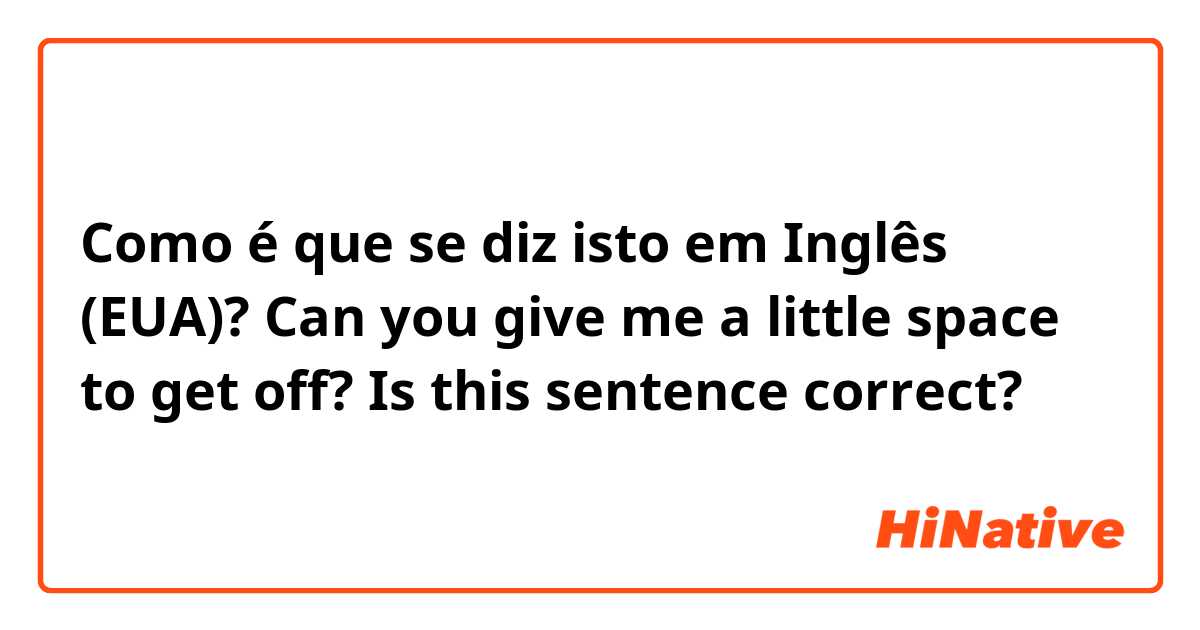 Como é que se diz isto em Inglês (EUA)? Can you give me a little space to get off? Is this sentence correct?