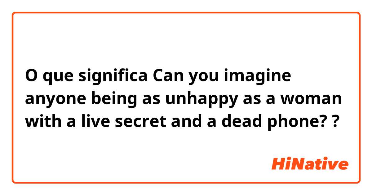 O que significa Can you imagine anyone being as unhappy as a woman with a live secret and a dead phone??