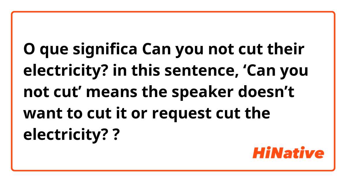 O que significa Can you not cut their electricity? in this sentence, ‘Can you not cut’ means the speaker doesn’t want to cut it or request cut the electricity??