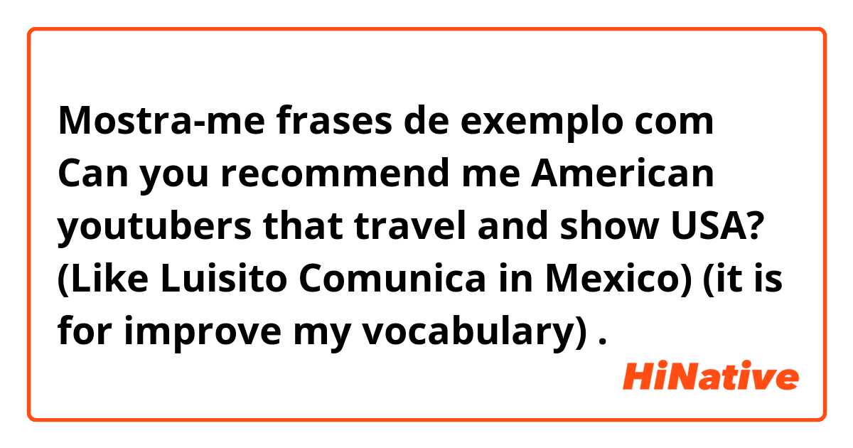 Mostra-me frases de exemplo com Can you recommend me American youtubers that travel and show USA? (Like Luisito Comunica in Mexico)   (it is for improve my vocabulary).