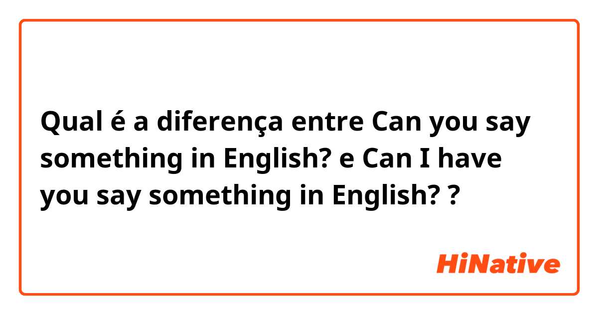 Qual é a diferença entre Can you say something in English? e Can I have you say something in English? ?