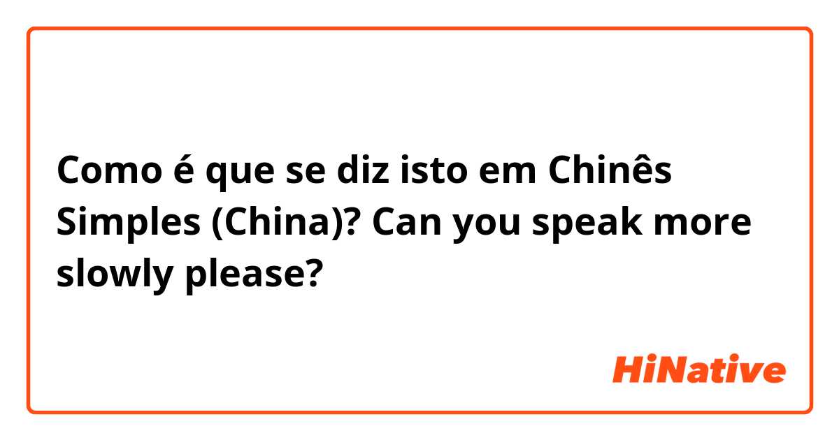 Como é que se diz isto em Chinês Simples (China)? Can you speak more slowly please?