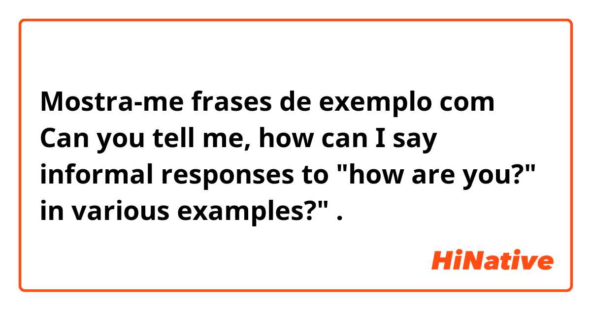 Mostra-me frases de exemplo com Can you tell me, how can I say informal responses to "how are you?" in various examples?".