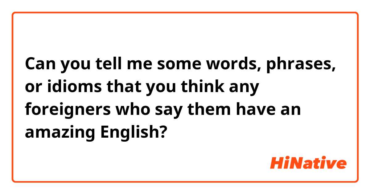 Can you tell me some words, phrases, or idioms that you think any foreigners who say them have an amazing English?