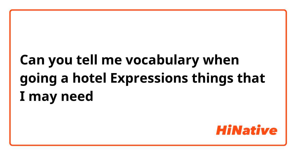 Can you tell me vocabulary when going a hotel
Expressions
things that I may need
