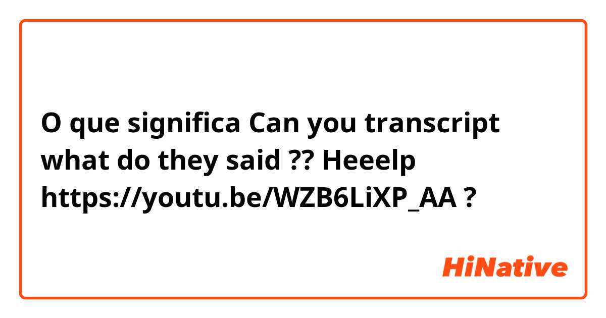 O que significa Can you transcript what do they said ?? Heeelp

https://youtu.be/WZB6LiXP_AA?
