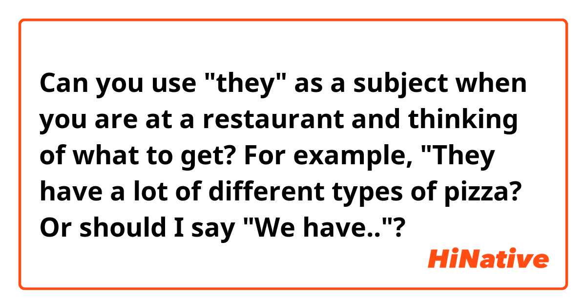 Can you use "they" as a subject when you are at a restaurant and thinking of what to get? For example, "They have a lot of different types of pizza? Or should I say "We have.."?