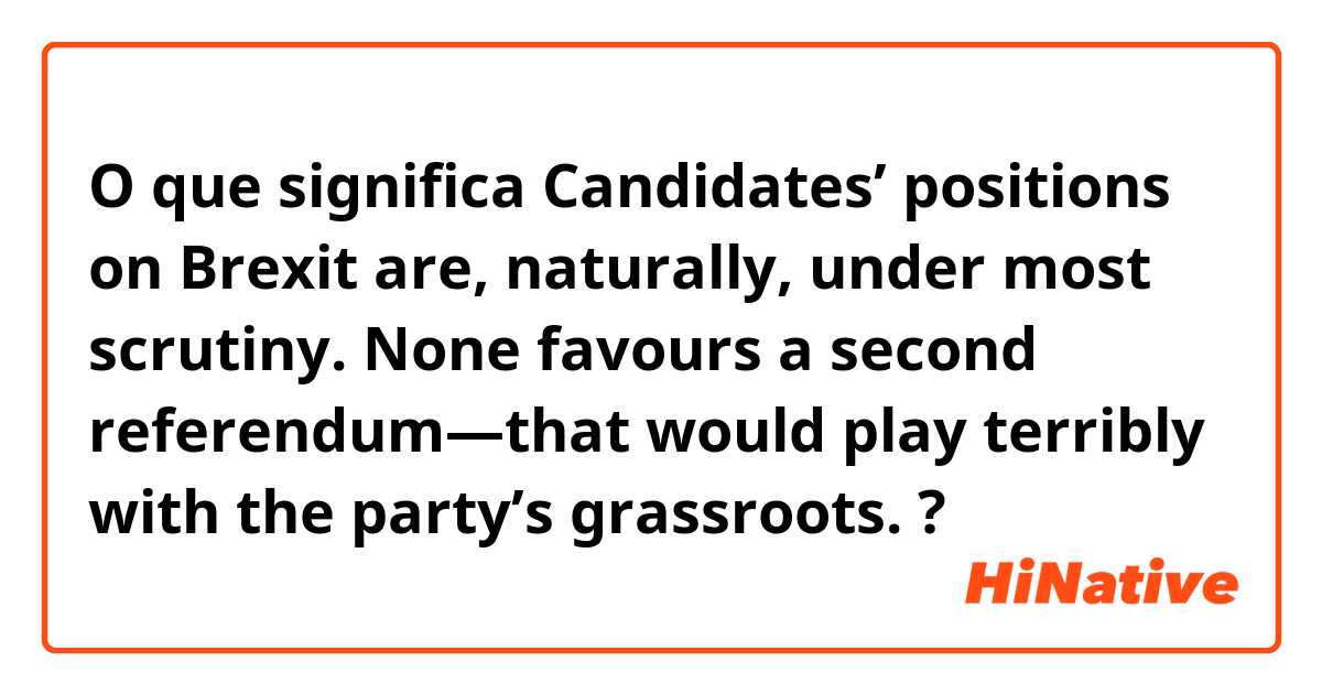 O que significa Candidates’ positions on Brexit are, naturally, under most scrutiny. None favours a second referendum—that would play terribly with the party’s grassroots.?