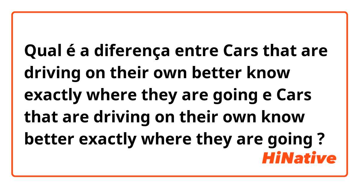 Qual é a diferença entre Cars that are driving on their own better know exactly where they are going e Cars that are driving on their own know better exactly where they are going ?