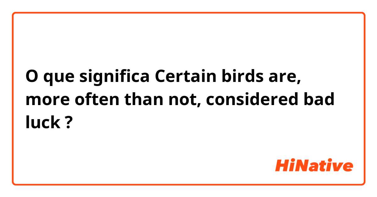 O que significa Certain birds are, more often than not, considered bad luck?