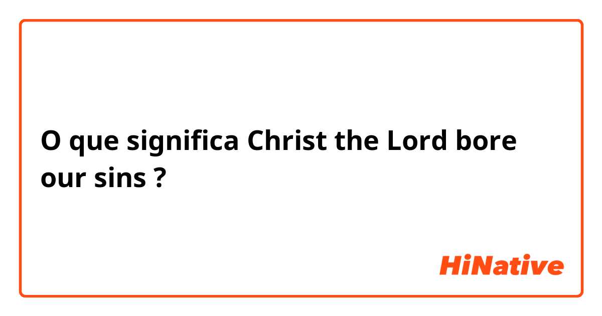 O que significa Christ the Lord bore our sins?