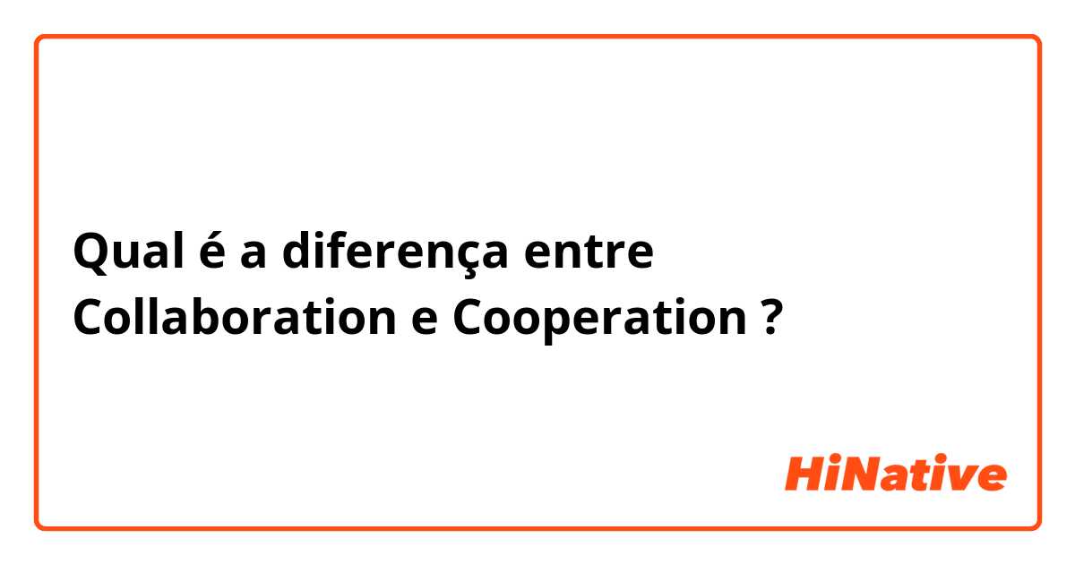 Qual é a diferença entre Collaboration e Cooperation ?