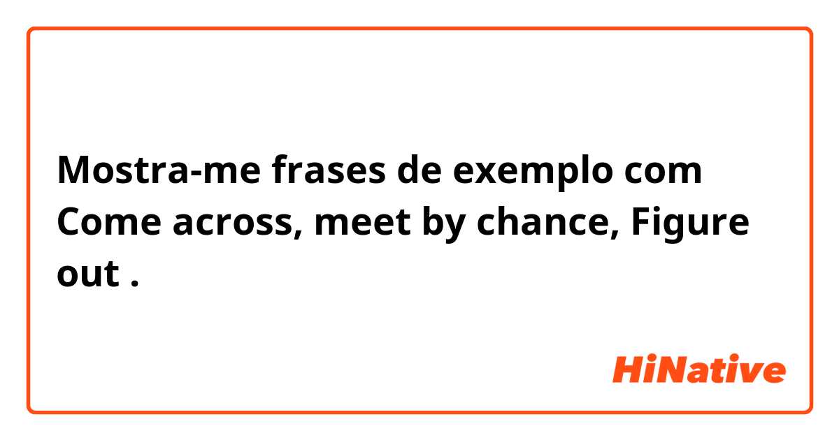 Mostra-me frases de exemplo com Come across, meet by chance, Figure out.