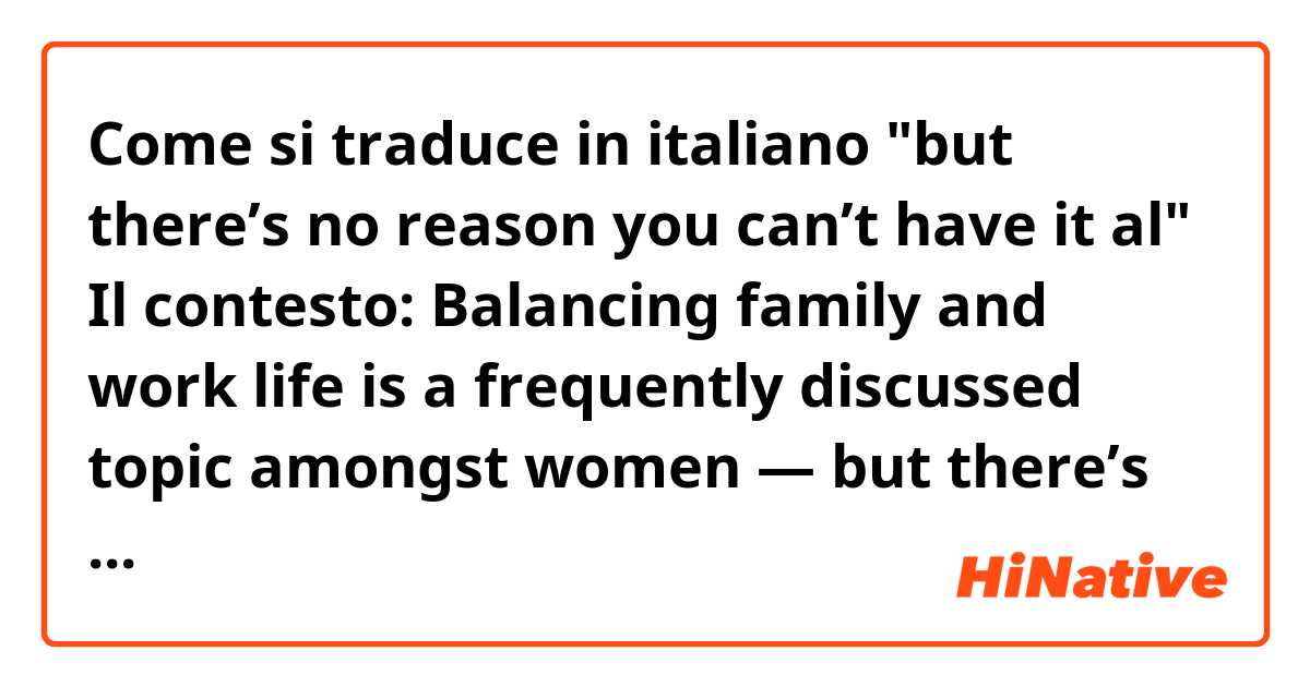 Come si traduce in italiano "but there’s no reason you can’t have it al"

Il contesto:

Balancing family and work life is a frequently discussed topic amongst women — but there’s no reason you can’t have it al