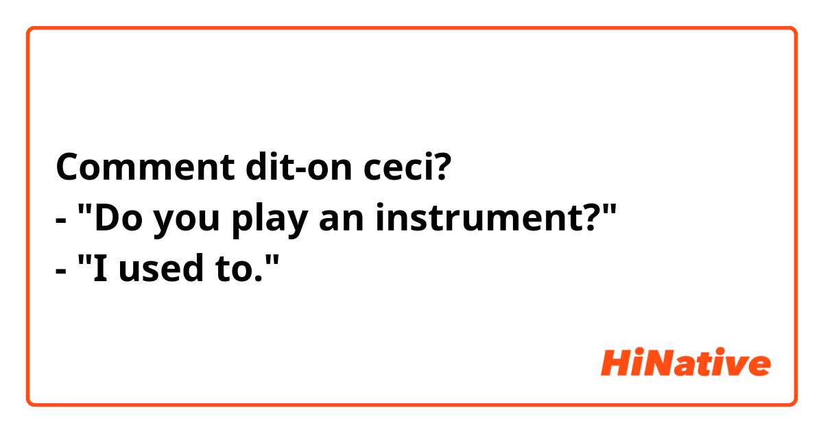 Comment dit-on ceci?
- "Do you play an instrument?"
- "I used to."