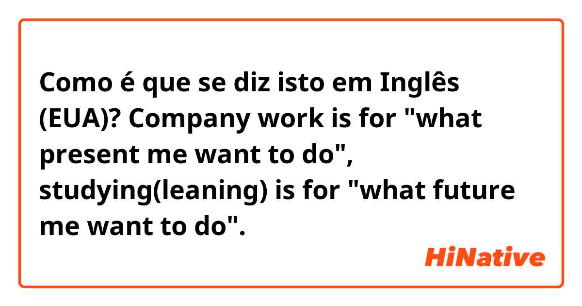Como é que se diz isto em Inglês (EUA)? Company work is for "what present me want to do", studying(leaning) is for "what future me want to do".