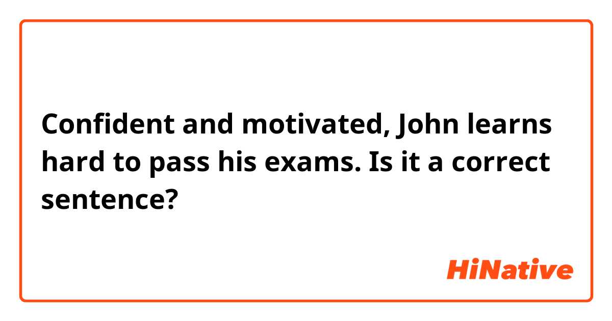 Confident and motivated, John learns hard to pass his exams. 

Is it a correct sentence?