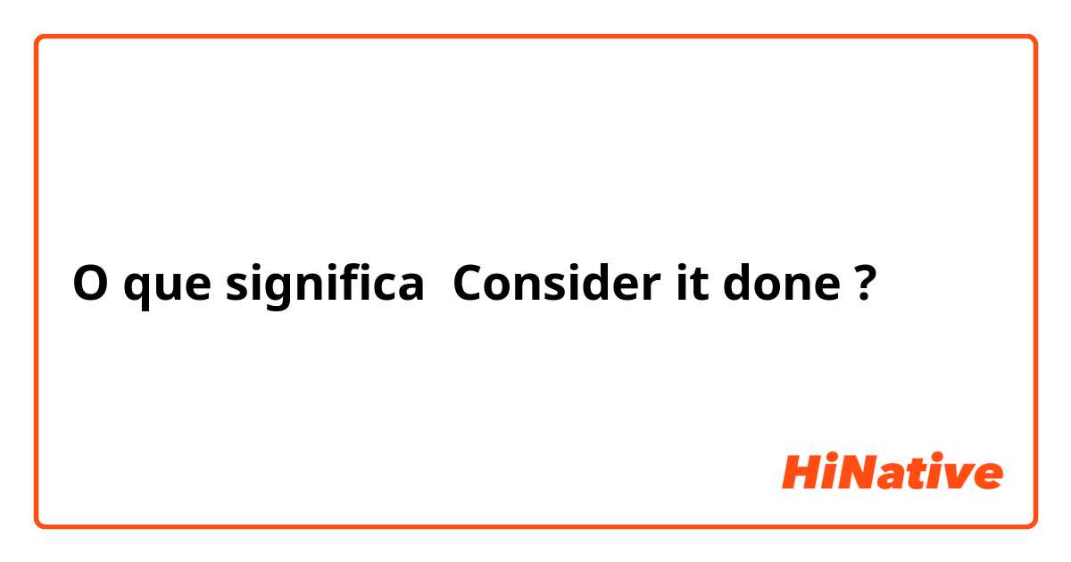 O que significa Consider it done ?