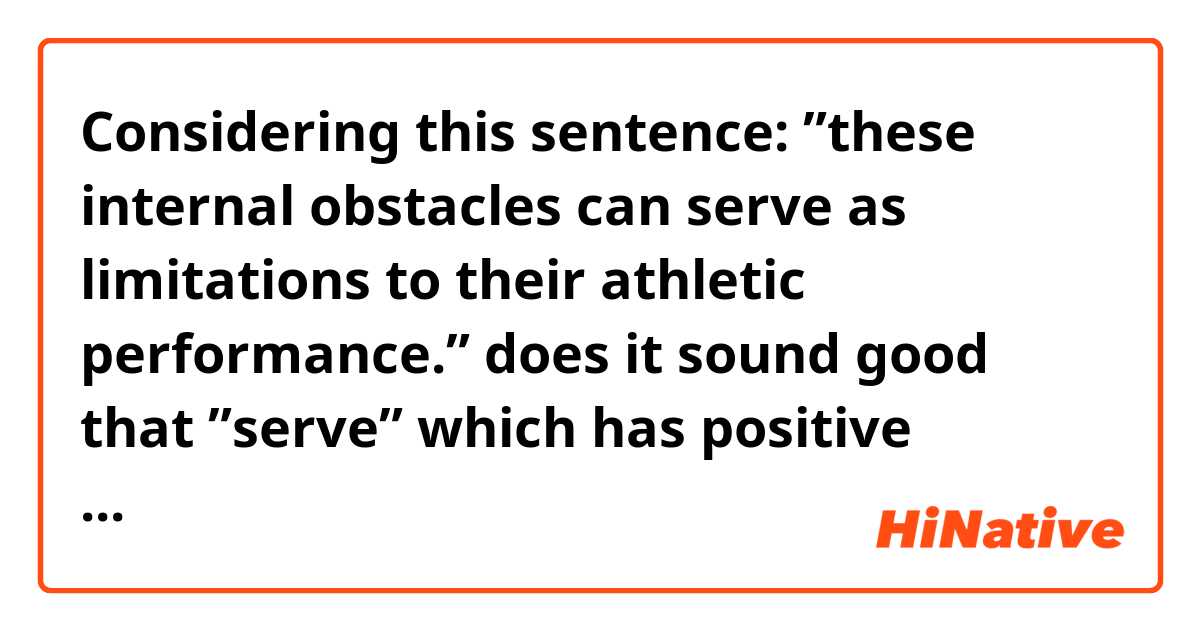 Considering this sentence:
”these internal obstacles can serve as limitations to their athletic performance.” 

does it sound good that ”serve” which has positive meanings(at least to me) is employed in a negative context? 