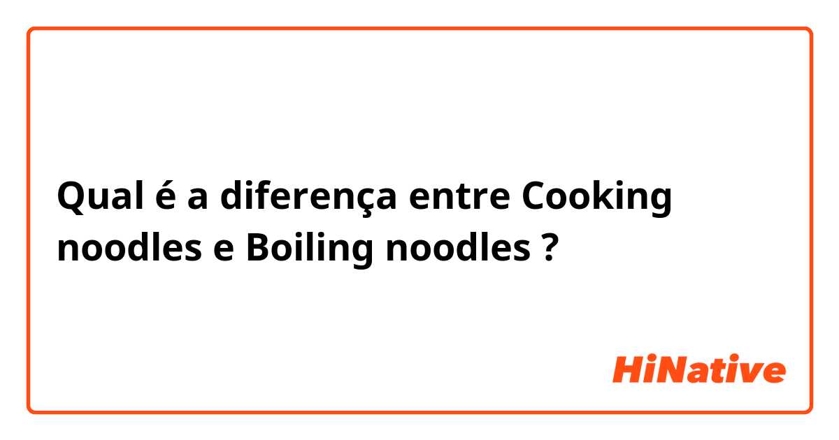 Qual é a diferença entre Cooking noodles  e Boiling noodles ?