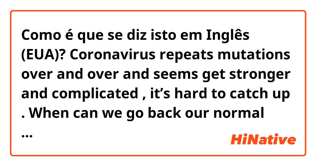 Como é que se diz isto em Inglês (EUA)? Coronavirus repeats mutations over and over and seems get stronger and complicated , it’s hard to catch up . When can we go back our normal life? 

Does this sound natural? 
