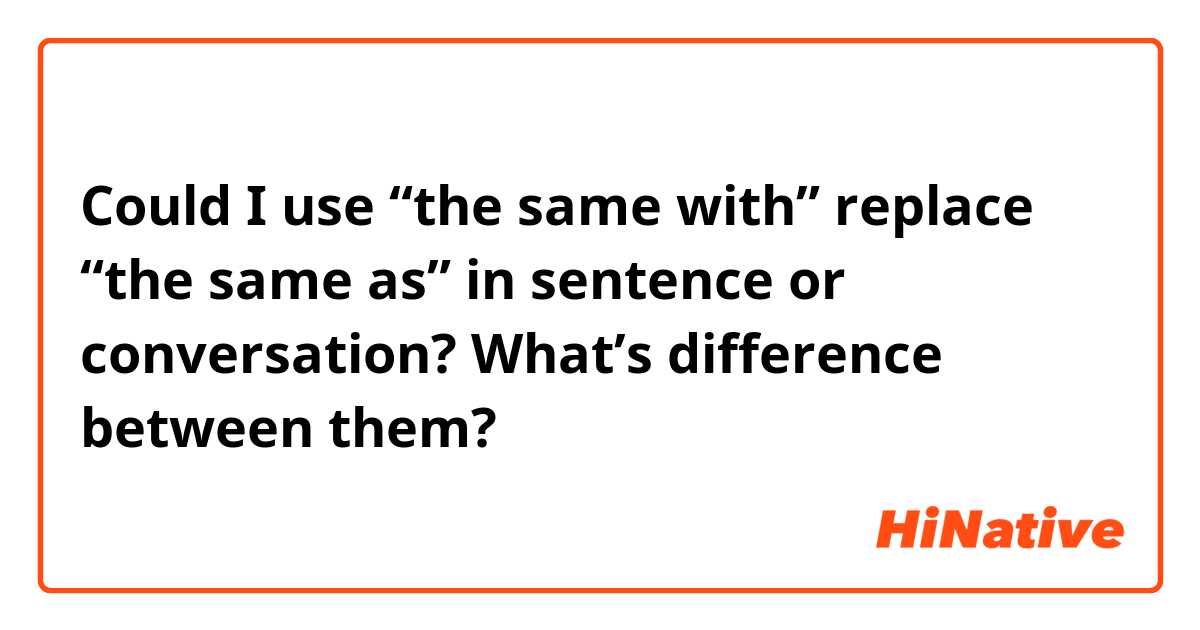 Could I use “the same with” replace “the same as” in sentence or conversation? What’s difference between them?