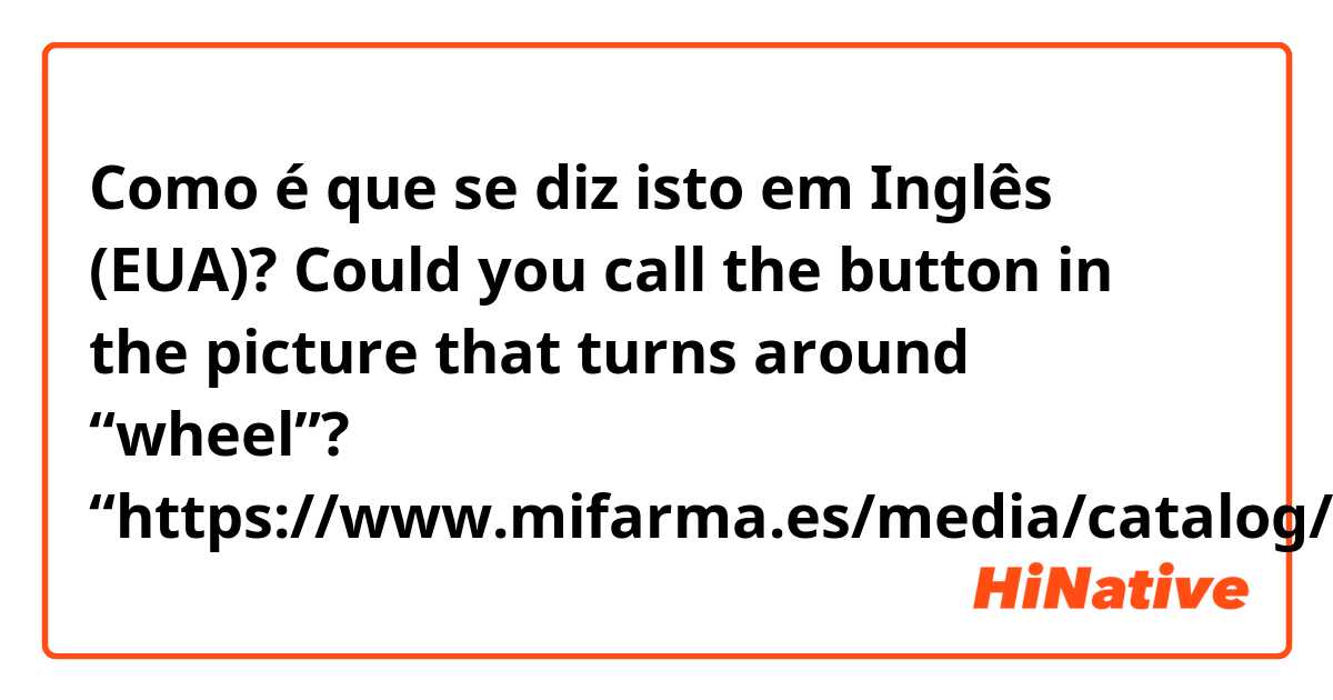 Como é que se diz isto em Inglês (EUA)? Could you call the button in the picture that turns around “wheel”? “https://www.mifarma.es/media/catalog/product/cache/1/image/9d6758f7fb7476b09aa51a3fa7ce618a/t/h/th001wg_.jpg