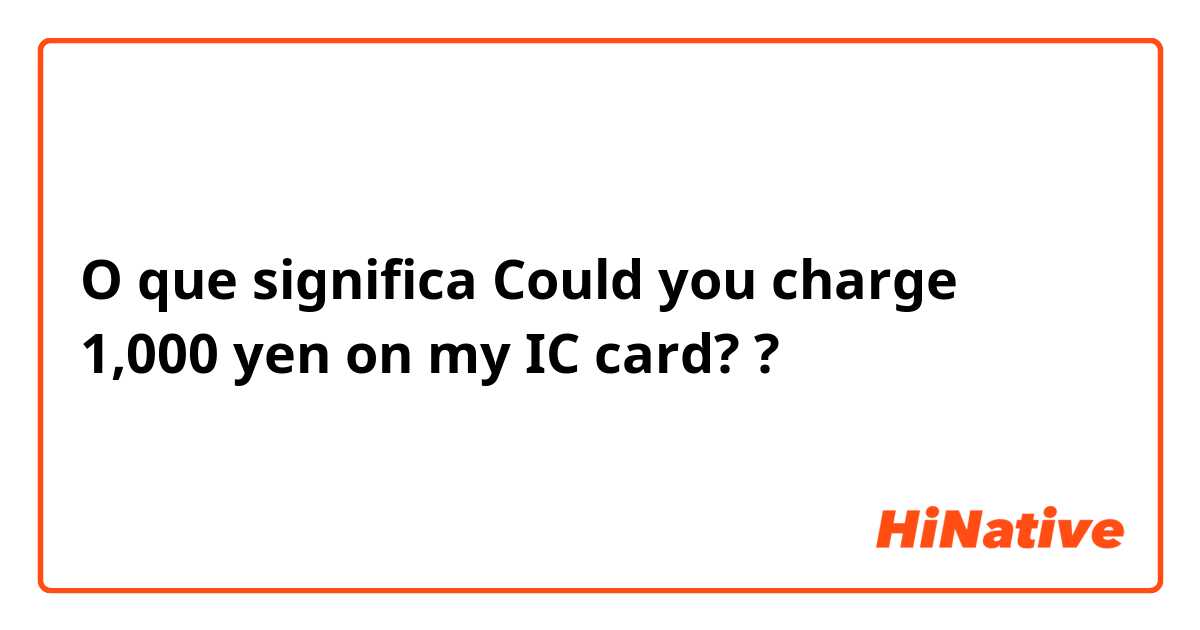 O que significa Could you charge 1,000 yen on my IC card??
