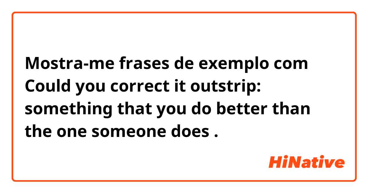 Mostra-me frases de exemplo com Could you correct it 




outstrip:


something that you do better than the one  someone does.