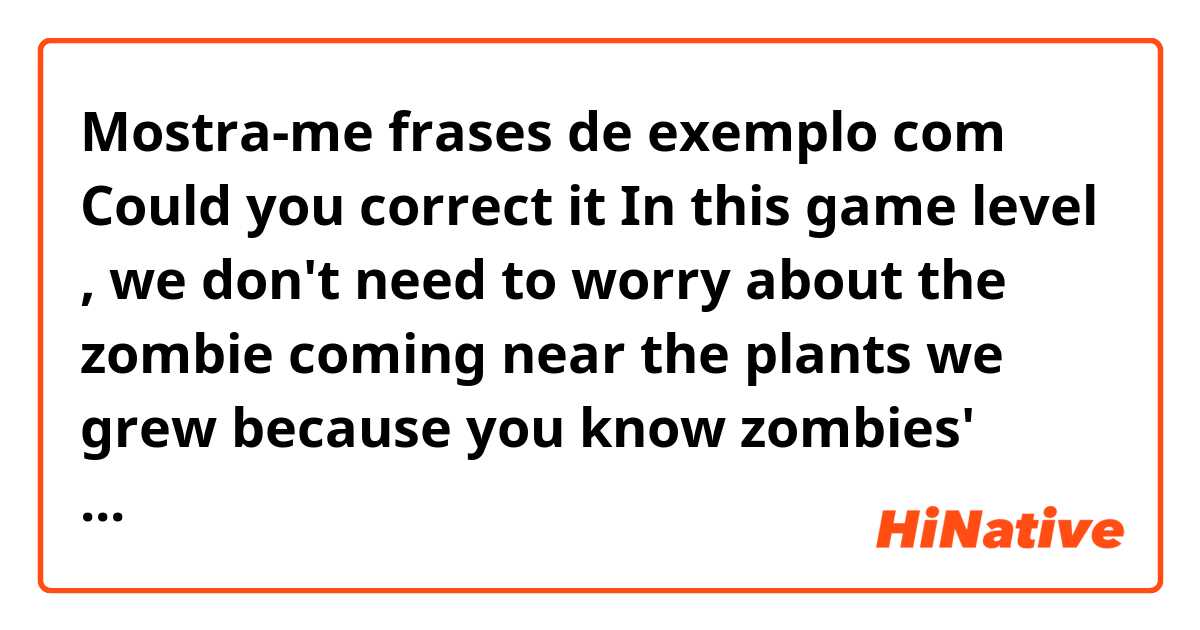 Mostra-me frases de exemplo com Could you correct it 


In this game level , we don't need to worry about the zombie coming near the plants we grew because you know zombies' levels are quite low in this level..